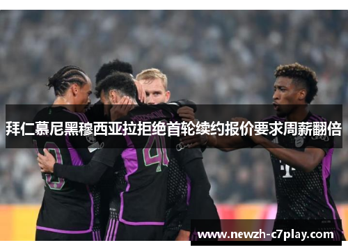 拜仁慕尼黑穆西亚拉拒绝首轮续约报价要求周薪翻倍