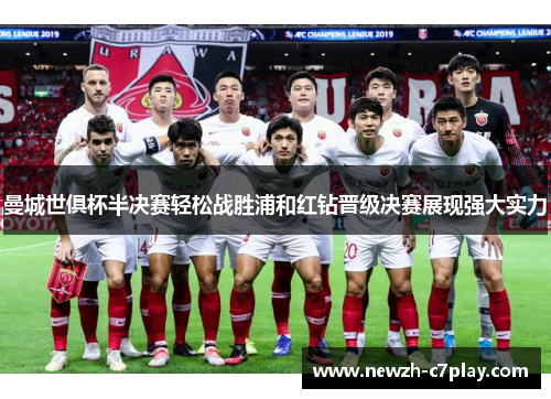 曼城世俱杯半决赛轻松战胜浦和红钻晋级决赛展现强大实力