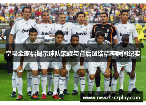 皇马全家福揭示球队荣耀与背后团结精神瞬间纪实 皇马全家福揭示球队荣耀与背后团结精神瞬间纪实