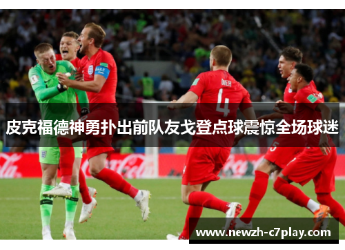 皮克福德神勇扑出前队友戈登点球震惊全场球迷 皮克福德神勇扑出前队友戈登点球震惊全场球迷