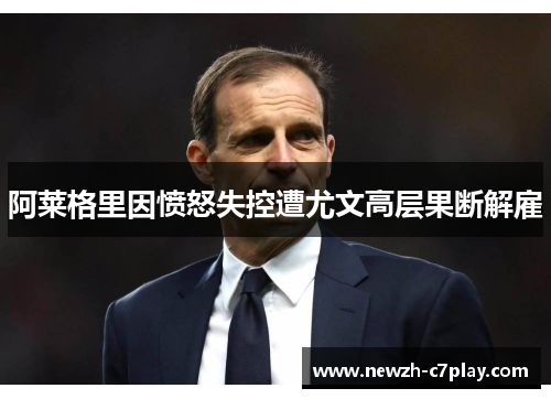 阿莱格里因愤怒失控遭尤文高层果断解雇 阿莱格里因愤怒失控遭尤文高层果断解雇