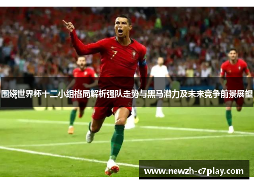围绕世界杯十二小组格局解析强队走势与黑马潜力及未来竞争前景展望 围绕世界杯十二小组格局解析强队走势与黑马潜力及未来竞争前景展望