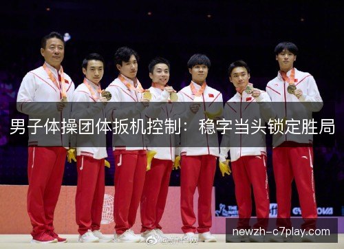 男子体操团体扳机控制：稳字当头锁定胜局