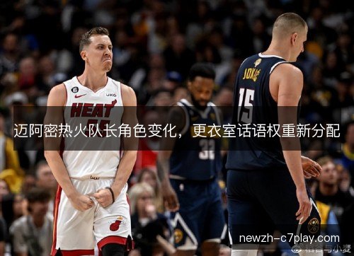 迈阿密热火队长角色变化，更衣室话语权重新分配